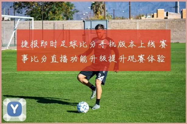 捷报即时足球比分手机版本上线 赛事比分直播功能升级提升观赛体验